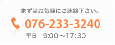 まずはお気軽にご連絡下さい。 TEL 076-233-3240 平日9:00~17:30